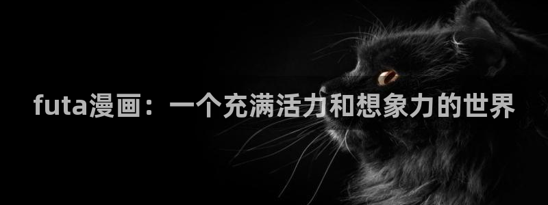 漫蛙官方正版下载：futa漫画：一个充满活力和想象力的世界