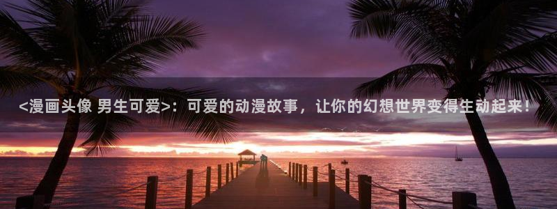 漫蛙漫画官方版正版入口网页在线阅读：<漫画头像 男生可爱>：可爱的动漫故事，让你的幻想世界变得生动起来！