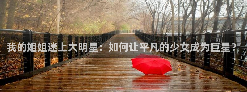漫蛙漫画(网页入口)将杀：我的姐姐迷上大明星：如何让平凡的少女成为巨星？