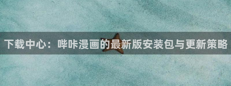 漫蛙链接：下载中心：哔咔漫画的最新版安装包与更新策略