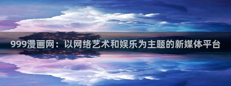漫蛙漫画官网：999漫画网：以网络艺术和娱乐为主题的新媒体平台