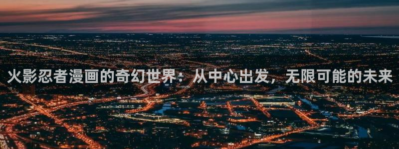 漫蛙漫画官方：火影忍者漫画的奇幻世界：从中心出发，无限可能的未来